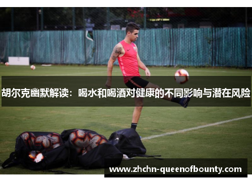 胡尔克幽默解读:喝水和喝酒对健康的不同影响与潜在风险 胡尔克幽默解读:喝水和喝酒对健康的不同影响与潜在风险