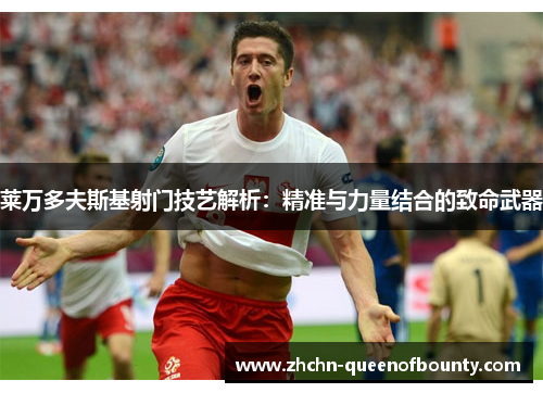 莱万多夫斯基射门技艺解析：精准与力量结合的致命武器