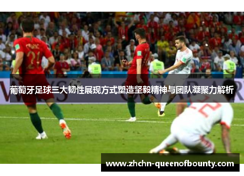 葡萄牙足球三大韧性展现方式塑造坚毅精神与团队凝聚力解析