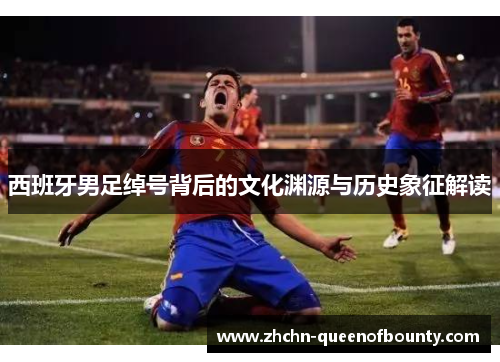 西班牙男足绰号背后的文化渊源与历史象征解读 西班牙男足绰号背后的文化渊源与历史象征解读