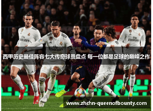 西甲历史最佳阵容七大传奇球员盘点 每一位都是足球的巅峰之作 西甲历史最佳阵容七大传奇球员盘点 每一位都是足球的巅峰之作