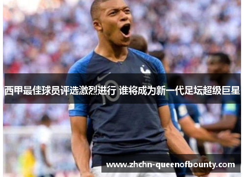 西甲最佳球员评选激烈进行 谁将成为新一代足坛超级巨星