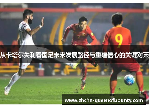 从卡塔尔失利看国足未来发展路径与重建信心的关键对策 从卡塔尔失利看国足未来发展路径与重建信心的关键对策
