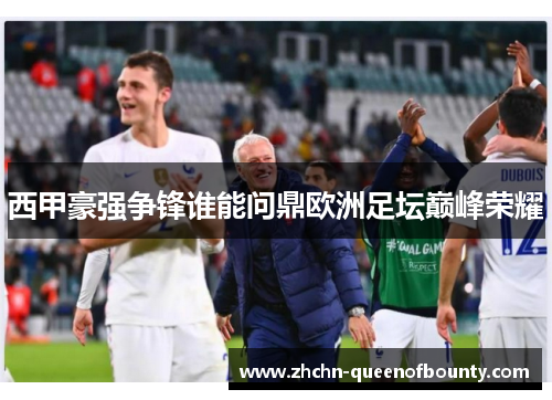 西甲豪强争锋谁能问鼎欧洲足坛巅峰荣耀