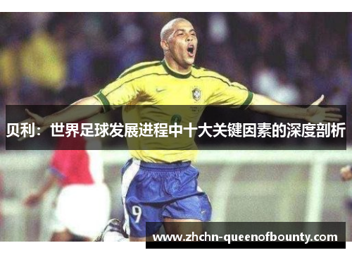 贝利：世界足球发展进程中十大关键因素的深度剖析