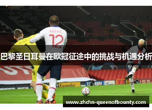 巴黎圣日耳曼在欧冠征途中的挑战与机遇分析 巴黎圣日耳曼在欧冠征途中的挑战与机遇分析