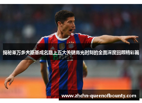 揭秘莱万多夫斯基成名路上五大关键高光时刻的全面深度回顾精彩篇 揭秘莱万多夫斯基成名路上五大关键高光时刻的全面深度回顾精彩篇