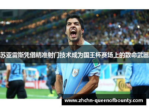 苏亚雷斯凭借精准射门技术成为国王杯赛场上的致命武器