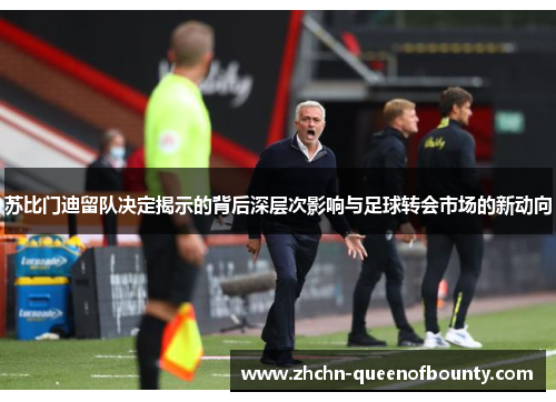 苏比门迪留队决定揭示的背后深层次影响与足球转会市场的新动向