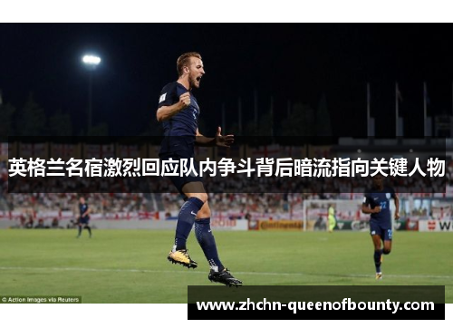 英格兰名宿激烈回应队内争斗背后暗流指向关键人物