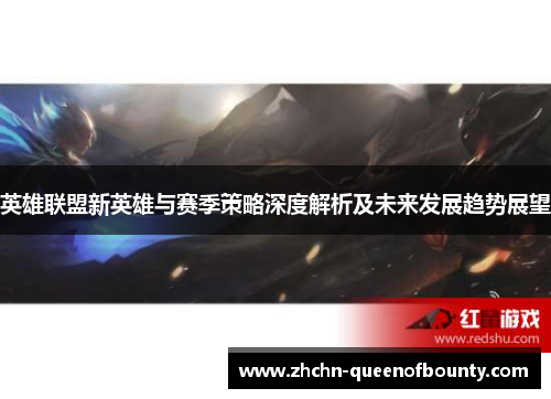 英雄联盟新英雄与赛季策略深度解析及未来发展趋势展望 英雄联盟新英雄与赛季策略深度解析及未来发展趋势展望