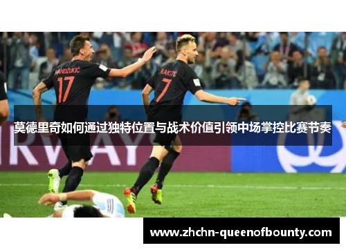 莫德里奇如何通过独特位置与战术价值引领中场掌控比赛节奏