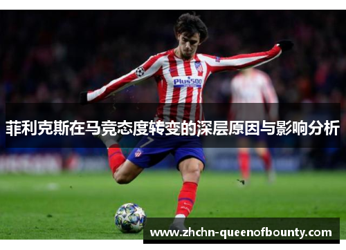 菲利克斯在马竞态度转变的深层原因与影响分析 菲利克斯在马竞态度转变的深层原因与影响分析