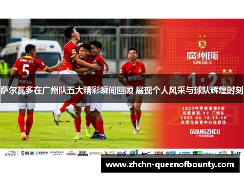 萨尔瓦多在广州队五大精彩瞬间回顾 展现个人风采与球队辉煌时刻