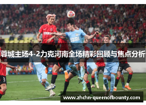 蓉城主场4-2力克河南全场精彩回顾与焦点分析