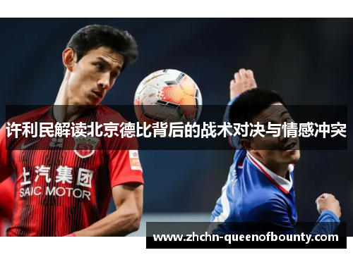 许利民解读北京德比背后的战术对决与情感冲突 许利民解读北京德比背后的战术对决与情感冲突