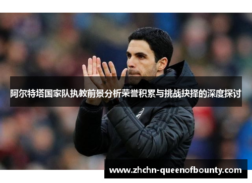 阿尔特塔国家队执教前景分析荣誉积累与挑战抉择的深度探讨