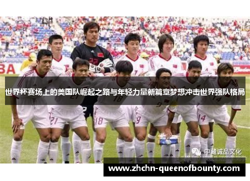 世界杯赛场上的美国队崛起之路与年轻力量新篇章梦想冲击世界强队格局 世界杯赛场上的美国队崛起之路与年轻力量新篇章梦想冲击世界强队格局