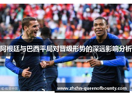 阿根廷与巴西平局对晋级形势的深远影响分析 阿根廷与巴西平局对晋级形势的深远影响分析
