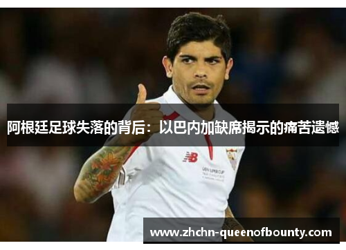 阿根廷足球失落的背后:以巴内加缺席揭示的痛苦遗憾 阿根廷足球失落的背后:以巴内加缺席揭示的痛苦遗憾