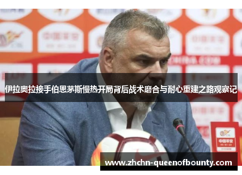 伊拉奥拉接手伯恩茅斯慢热开局背后战术磨合与耐心重建之路观察记 伊拉奥拉接手伯恩茅斯慢热开局背后战术磨合与耐心重建之路观察记