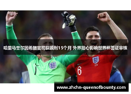 哈里马奎尔因希腊官司获缓刑15个月 外界担心影响世界杯签证审核 哈里马奎尔因希腊官司获缓刑15个月 外界担心影响世界杯签证审核
