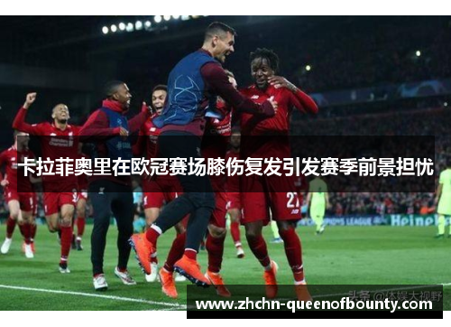 卡拉菲奥里在欧冠赛场膝伤复发引发赛季前景担忧