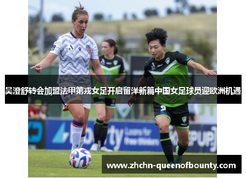 吴澄舒转会加盟法甲第戎女足开启留洋新篇中国女足球员迎欧洲机遇 吴澄舒转会加盟法甲第戎女足开启留洋新篇中国女足球员迎欧洲机遇