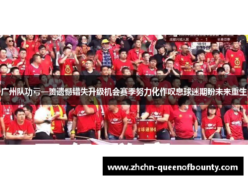 广州队功亏一篑遗憾错失升级机会赛季努力化作叹息球迷期盼未来重生