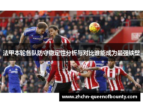 法甲本轮各队防守稳定性分析与对比谁能成为最强铁壁