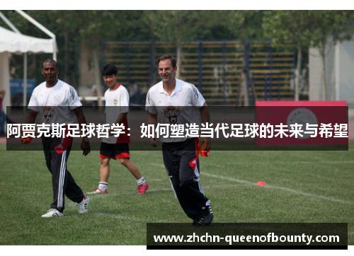 阿贾克斯足球哲学：如何塑造当代足球的未来与希望