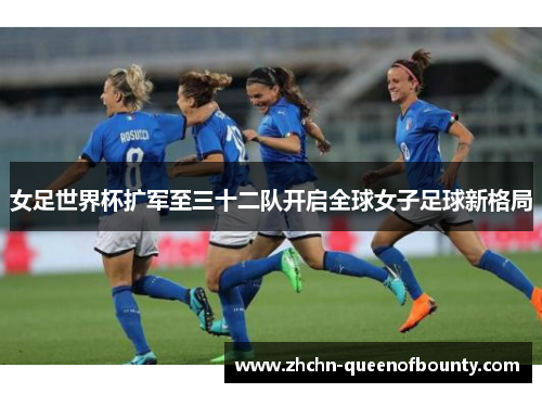 女足世界杯扩军至三十二队开启全球女子足球新格局 女足世界杯扩军至三十二队开启全球女子足球新格局