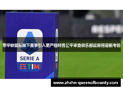 意甲联盟酝酿下赛季引入更严格财务公平审查俱乐部运营将迎新考验