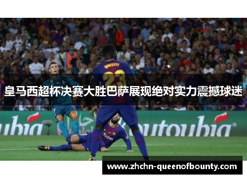 皇马西超杯决赛大胜巴萨展现绝对实力震撼球迷 皇马西超杯决赛大胜巴萨展现绝对实力震撼球迷