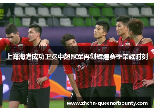 上海海港成功卫冕中超冠军再创辉煌赛季荣耀时刻 上海海港成功卫冕中超冠军再创辉煌赛季荣耀时刻