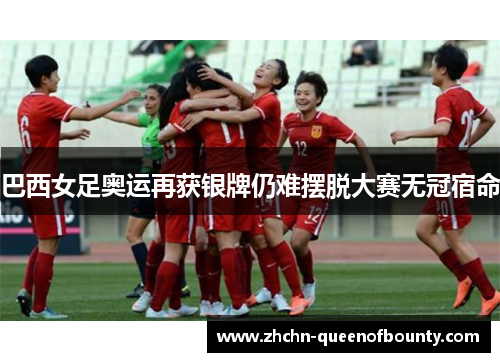 巴西女足奥运再获银牌仍难摆脱大赛无冠宿命 巴西女足奥运再获银牌仍难摆脱大赛无冠宿命